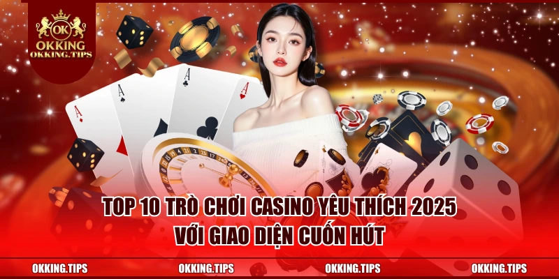 Top 10 trò chơi casino yêu thích 2025 với giao diện cuốn hút