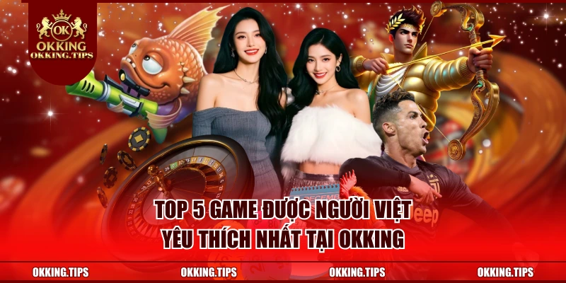 Top 5 game được người Việt yêu thích nhất tại OKKing