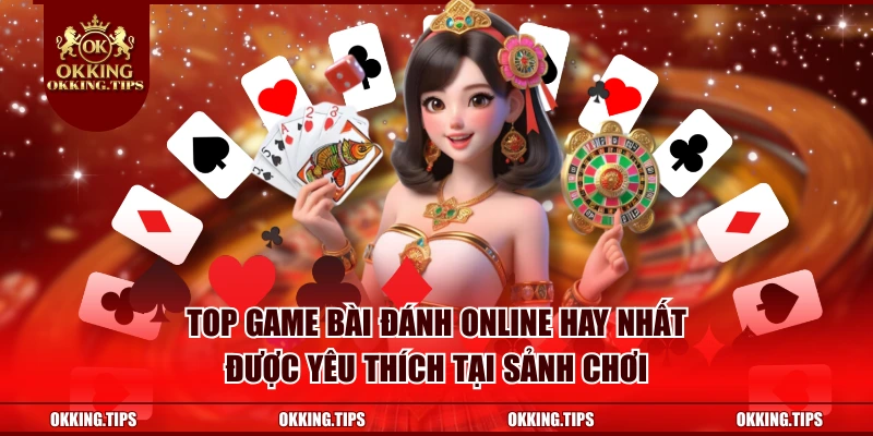 Top game bài đánh online hay nhất được yêu thích tại sảnh chơi